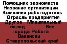 Помощник экономиста › Название организации ­ Компания-работодатель › Отрасль предприятия ­ Другое › Минимальный оклад ­ 21 000 - Все города Работа » Вакансии   . Ставропольский край,Лермонтов г.